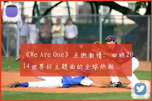 《We Are One》点燃激情：回顾2014世界杯主题曲的全球热潮