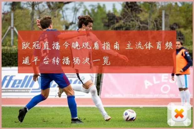 欧冠直播今晚观看指南 主流体育频道平台转播场次一览