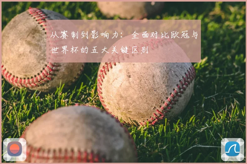 从赛制到影响力：全面对比欧冠与世界杯的五大关键区别