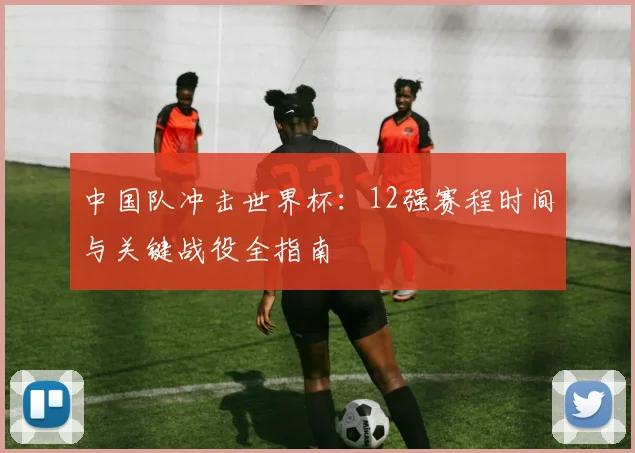 中国队冲击世界杯：12强赛程时间与关键战役全指南