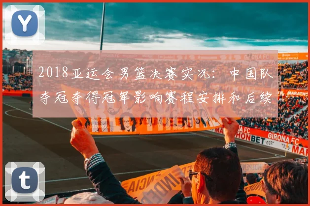 2018亚运会男篮决赛实况：中国队夺冠夺得冠军影响赛程安排和后续备战