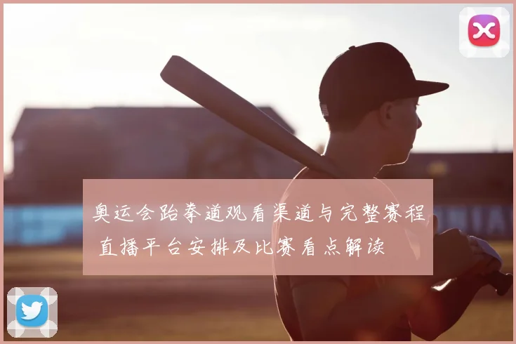 奥运会跆拳道观看渠道与完整赛程 直播平台安排及比赛看点解读