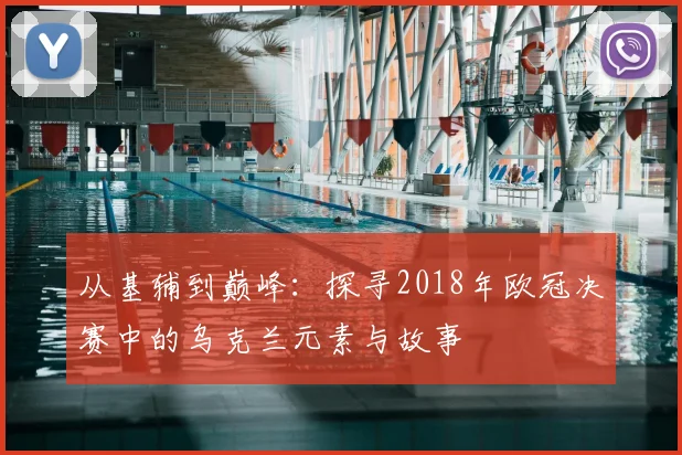 从基辅到巅峰：探寻2018年欧冠决赛中的乌克兰元素与故事