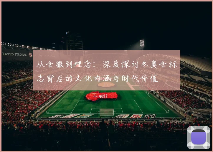 从会徽到理念：深度探讨冬奥会标志背后的文化内涵与时代价值