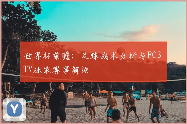 世界杯前瞻：足球战术分析与FC3 TV独家赛事解读