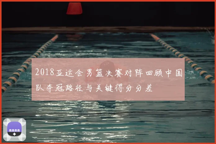 2018亚运会男篮决赛对阵回顾中国队夺冠路径与关键得分分差