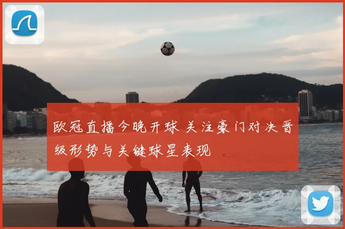 欧冠直播今晚开球 关注豪门对决晋级形势与关键球星表现
