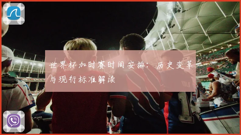 世界杯加时赛时间安排：历史变革与现行标准解读