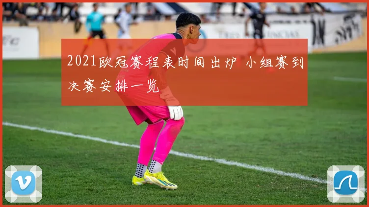 2021欧冠赛程表时间出炉 小组赛到决赛安排一览