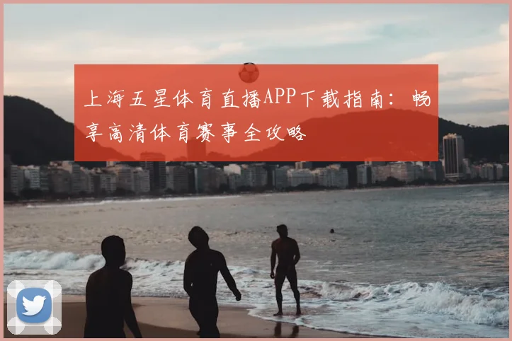 上海五星体育直播APP下载指南：畅享高清体育赛事全攻略