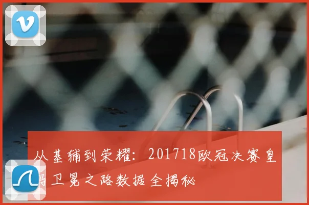 从基辅到荣耀：201718欧冠决赛皇马卫冕之路数据全揭秘