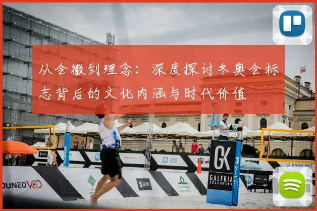 从会徽到理念：深度探讨冬奥会标志背后的文化内涵与时代价值