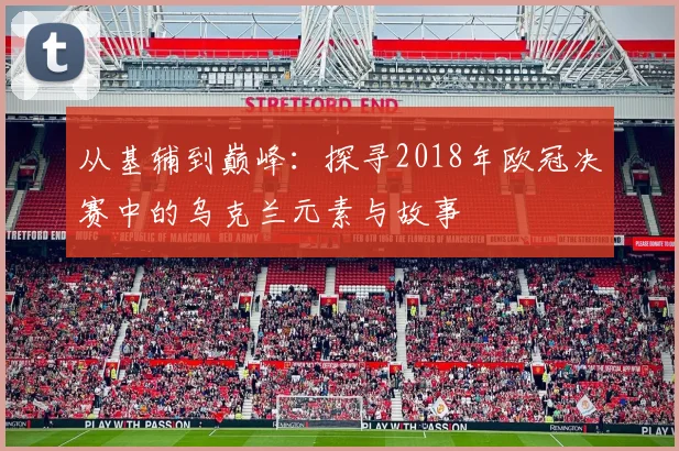 从基辅到巅峰：探寻2018年欧冠决赛中的乌克兰元素与故事
