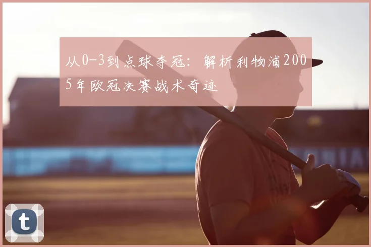 从0-3到点球夺冠：解析利物浦2005年欧冠决赛战术奇迹