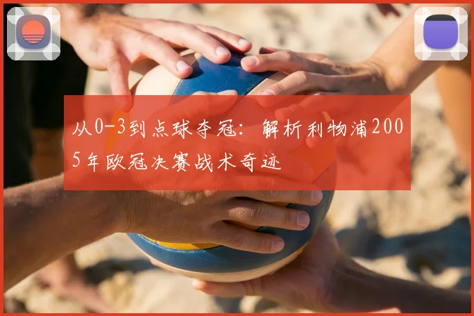 从0-3到点球夺冠：解析利物浦2005年欧冠决赛战术奇迹
