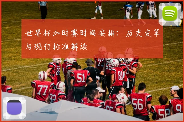 世界杯加时赛时间安排：历史变革与现行标准解读